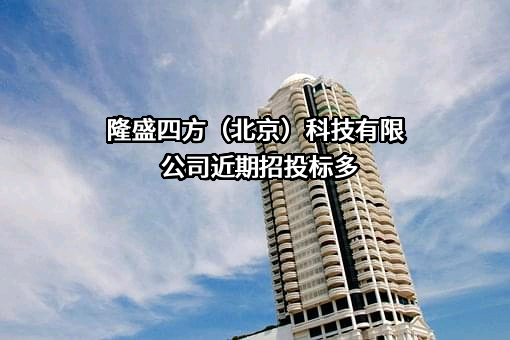 隆盛四方（北京）科技有限公司近期招投标项目多