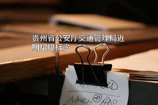 贵州省公安厅交通管理局近期招投标项目多