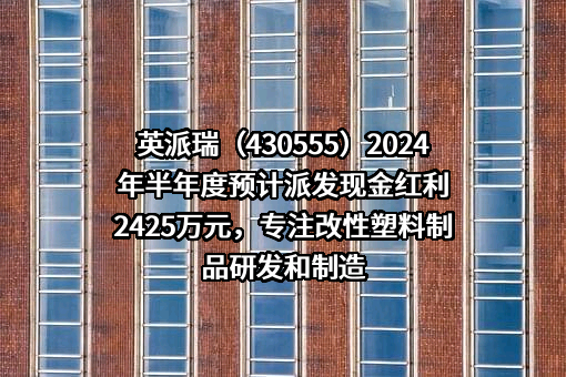 英派瑞（430555）2024年半年度预计派发现金红利2425万元，专注改性塑料制品研发和制造