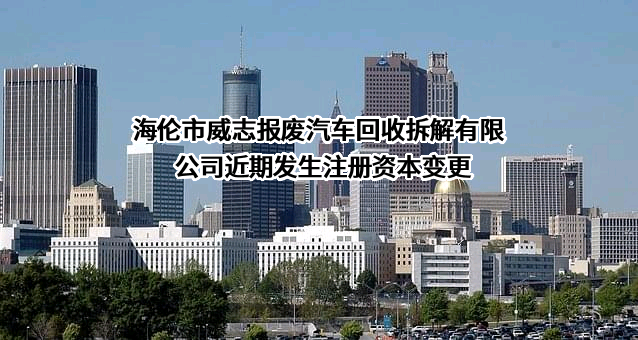 海伦市威志报废汽车回收拆解有限公司近期发生注册资本变更