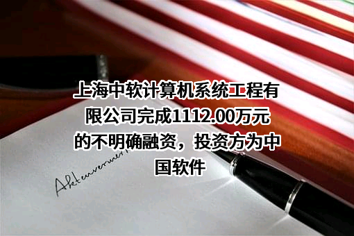 上海中软计算机系统工程有限公司完成1112.00万元的不明确融资，投资方为中国软件