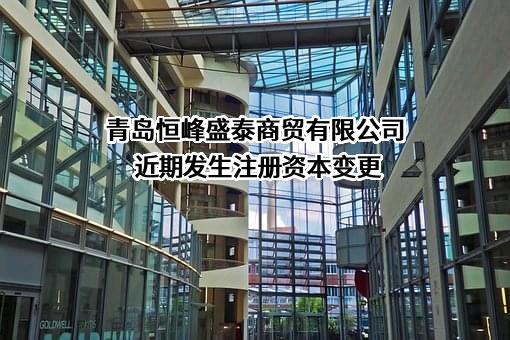 青岛恒峰盛泰商贸有限公司近期发生注册资本变更