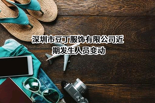 深圳市豆丁服饰有限公司近期发生人员变动