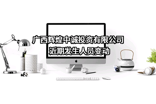 广西辉煌中诚投资有限公司近期发生人员变动