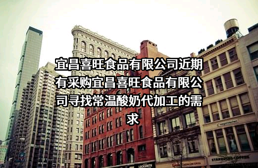 宜昌喜旺食品有限公司近期有采购宜昌喜旺食品有限公司寻找常温酸奶代加工的需求