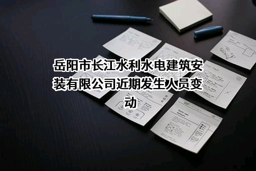 岳阳市长江水利水电建筑安装有限公司近期发生人员变动