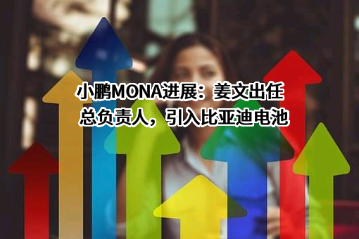 小鹏MONA进展：姜文出任总负责人，引入比亚迪电池