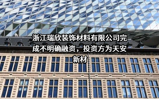 浙江瑞欣装饰材料有限公司完成不明确融资，投资方为天安新材