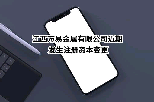 江西万易金属有限公司近期发生注册资本变更