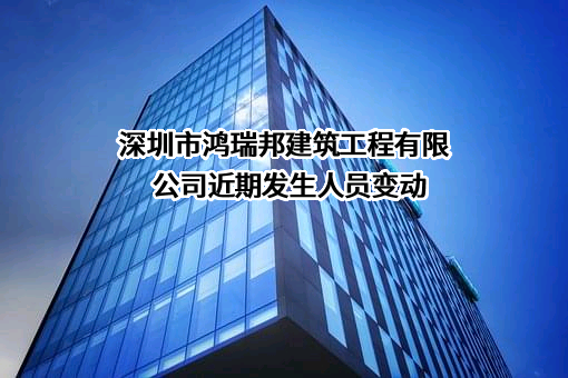 深圳市鸿瑞邦建筑工程有限公司近期发生人员变动