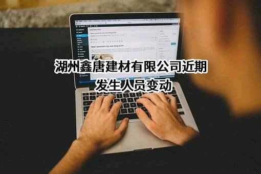 湖州鑫唐建材有限公司近期发生人员变动