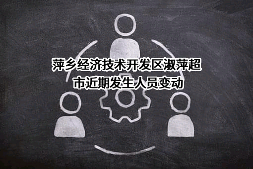 萍乡经济技术开发区淑萍超市近期发生人员变动