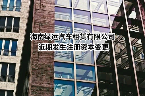 海南绿运汽车租赁有限公司近期发生注册资本变更