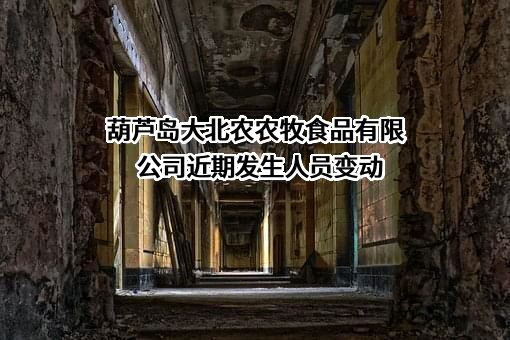 葫芦岛大北农农牧食品有限公司近期发生人员变动