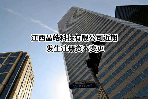 江西晶皓科技有限公司近期发生注册资本变更