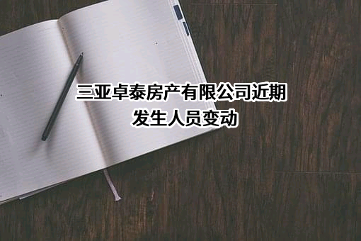 三亚卓泰房产有限公司近期发生人员变动