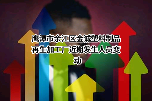 鹰潭市余江区金诚塑料制品再生加工厂近期发生人员变动