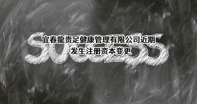 宜春龍贵足健康管理有限公司近期发生注册资本变更