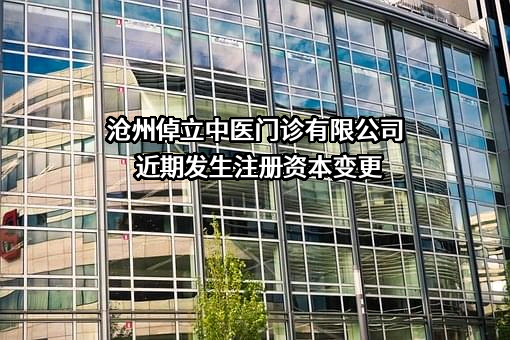 沧州倬立中医门诊有限公司近期发生注册资本变更