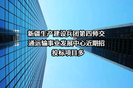 新疆生产建设兵团第四师交通运输事业发展中心近期招投标项目多