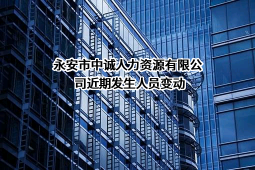 永安市中诚人力资源有限公司近期发生人员变动