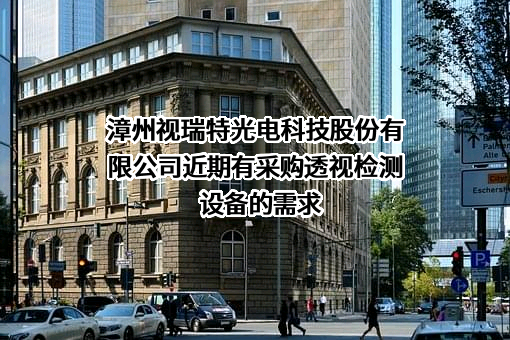 漳州视瑞特光电科技股份有限公司近期有采购透视检测设备的需求