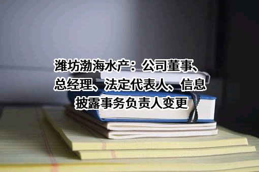 潍坊渤海水产：公司董事、总经理、法定代表人、信息披露事务负责人变更