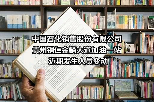 中国石化销售股份有限公司贵州铜仁金鳞大道加油一站近期发生人员变动