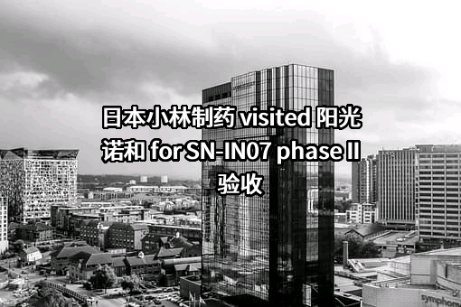 日本小林制药 visited 阳光诺和 for SN-IN07 phase II验收