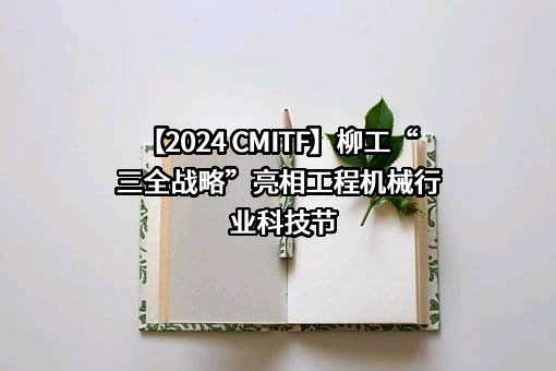 【2024 CMITF】柳工“三全战略”亮相工程机械行业科技节