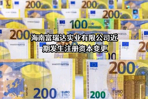 海南富瑞达实业有限公司近期发生注册资本变更