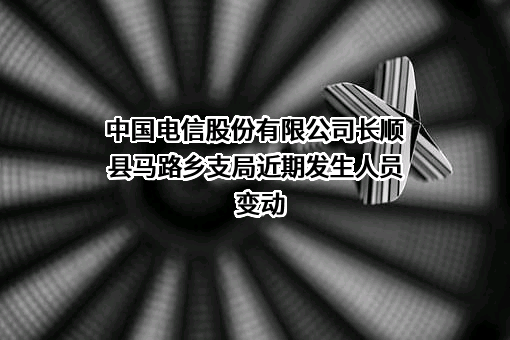 中国电信股份有限公司长顺县马路乡支局近期发生人员变动