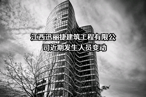 江西迅丽捷建筑工程有限公司近期发生人员变动