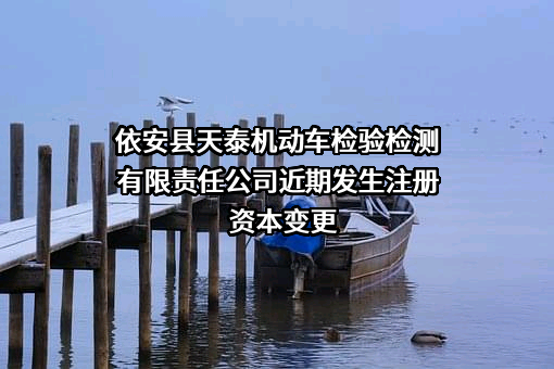 依安县天泰机动车检验检测有限责任公司近期发生注册资本变更