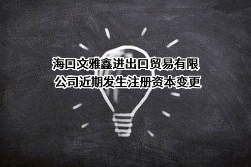 海口文雅鑫进出口贸易有限公司近期发生注册资本变更