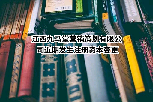 江西九马堂营销策划有限公司近期发生注册资本变更