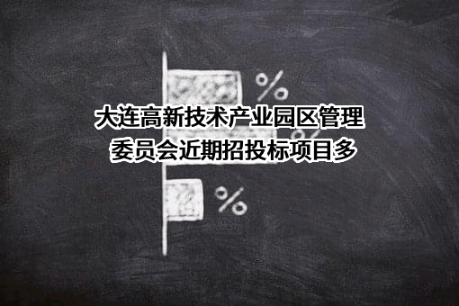 大连高新技术产业园区管理委员会近期招投标项目多