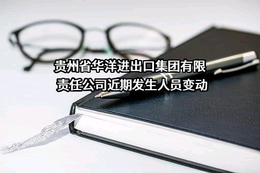 贵州省华洋进出口集团有限责任公司近期发生人员变动