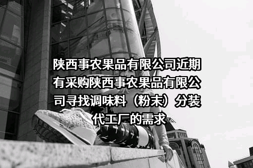 陕西事农果品有限公司近期有采购陕西事农果品有限公司寻找调味料（粉末）分装代工厂的需求