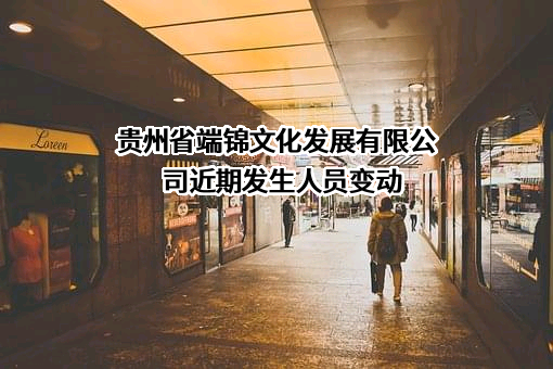 贵州省端锦文化发展有限公司近期发生人员变动