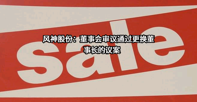 风神股份：董事会审议通过更换董事长的议案