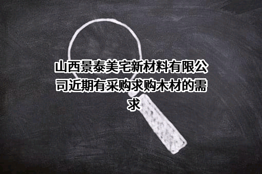 山西景泰美宅新材料有限公司近期有采购求购木材的需求