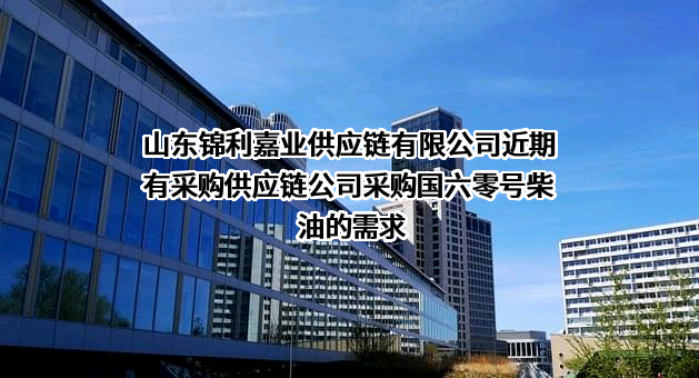 山东锦利嘉业供应链有限公司近期有采购供应链公司采购国六零号柴油的需求