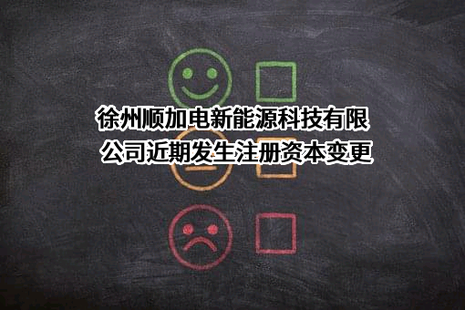 徐州顺加电新能源科技有限公司近期发生注册资本变更