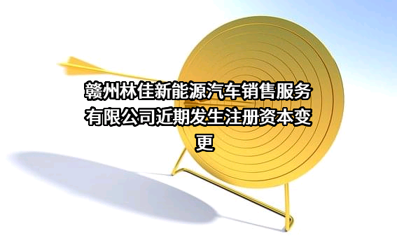 赣州林佳新能源汽车销售服务有限公司近期发生注册资本变更