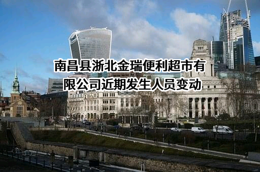 南昌县浙北金瑞便利超市有限公司近期发生人员变动