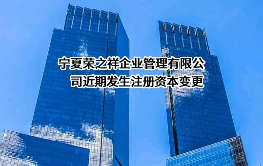 宁夏荣之祥企业管理有限公司近期发生注册资本变更