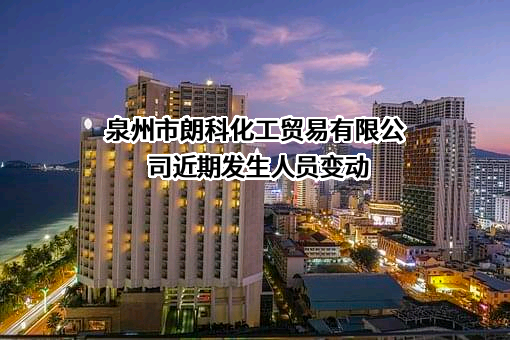 泉州市朗科化工贸易有限公司近期发生人员变动