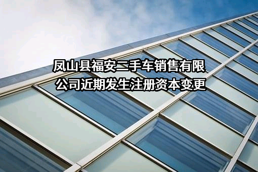 凤山县福安二手车销售有限公司近期发生注册资本变更