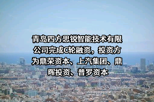 青岛四方思锐智能技术有限公司完成C轮融资，投资方为鼎荣资本、上汽集团、鼎晖投资、普罗资本